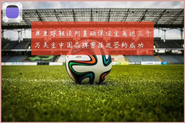库里球鞋谈判基础保证金高达三千万美金中国品牌曾接近签约成功