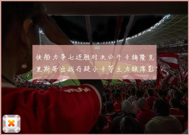 快船力争七连胜对决公牛卡梅隆克里斯蒂出战存疑小卡等主力缺席影响比赛走势