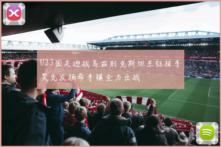 U23国足迎战乌兹别克斯坦王钰栋李昊先发杨希李镇全力出战