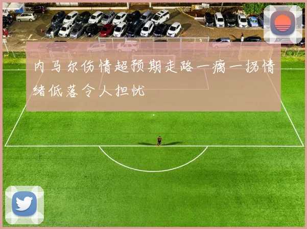 内马尔伤情超预期走路一瘸一拐情绪低落令人担忧