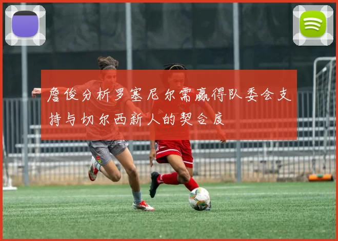 詹俊分析罗塞尼尔需赢得队委会支持与切尔西新人的契合度