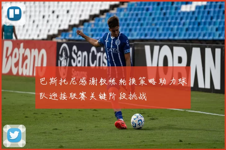 巴斯托尼感谢教练轮换策略助力球队迎接联赛关键阶段挑战