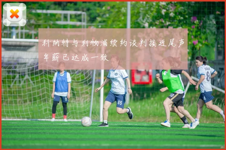 科纳特与利物浦续约谈判接近尾声年薪已达成一致