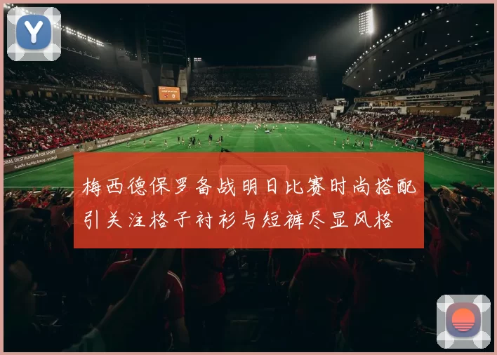 梅西德保罗备战明日比赛时尚搭配引关注格子衬衫与短裤尽显风格