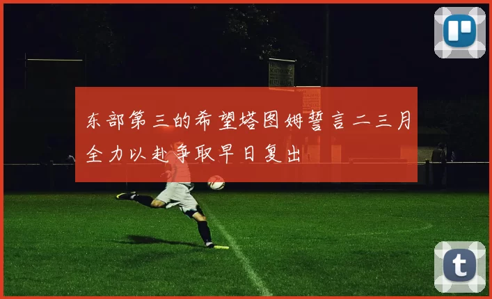 东部第三的希望塔图姆誓言二三月全力以赴争取早日复出