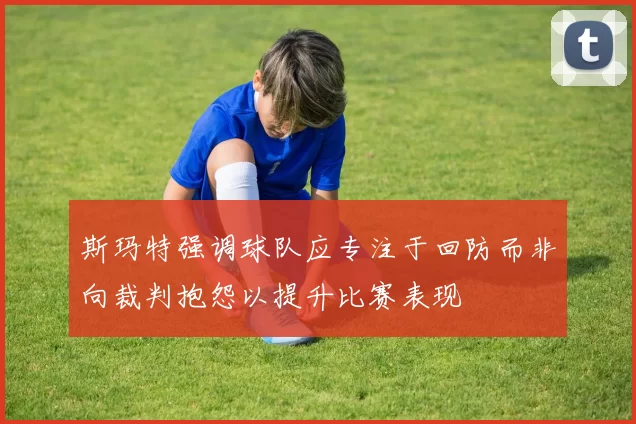 斯玛特强调球队应专注于回防而非向裁判抱怨以提升比赛表现