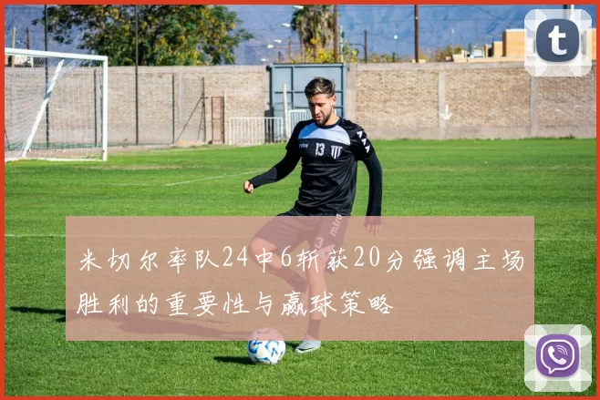 米切尔率队24中6斩获20分强调主场胜利的重要性与赢球策略