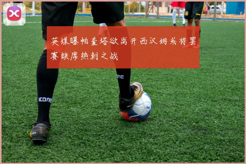 英媒曝帕奎塔欲离开西汉姆或将罢赛缺席热刺之战