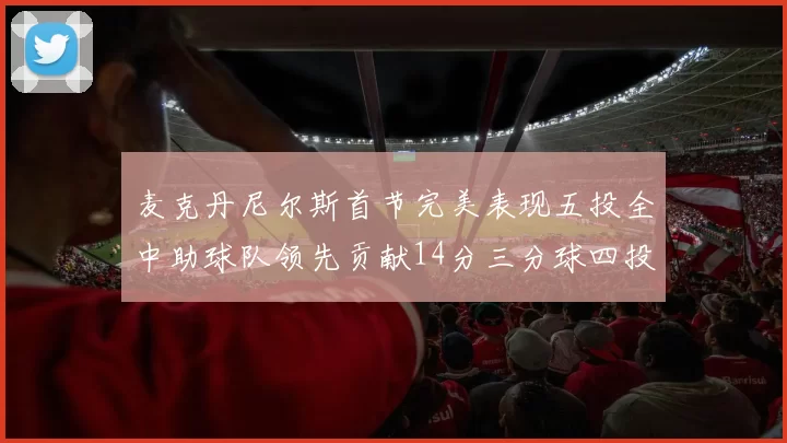 麦克丹尼尔斯首节完美表现五投全中助球队领先贡献14分三分球四投全中