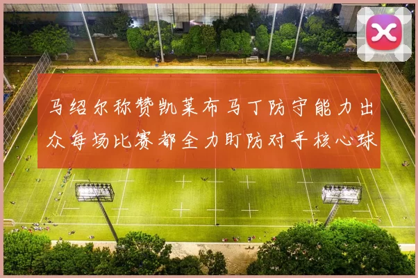 马绍尔称赞凯莱布马丁防守能力出众每场比赛都全力盯防对手核心球员
