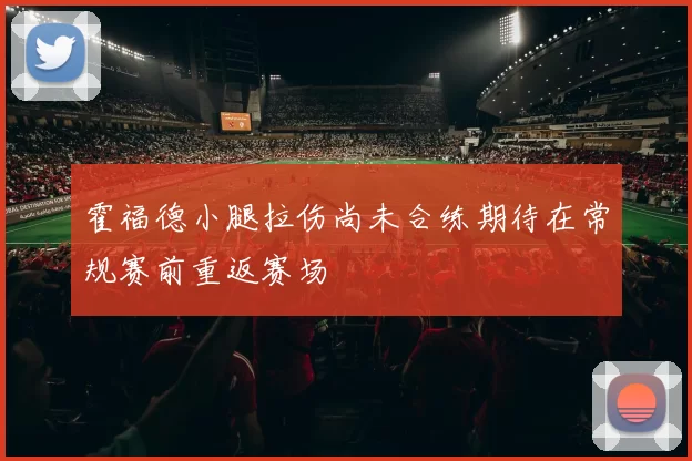霍福德小腿拉伤尚未合练期待在常规赛前重返赛场
