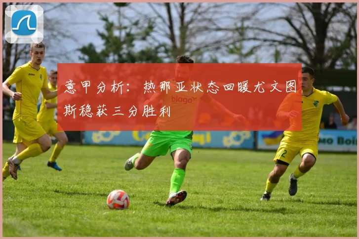 意甲分析：热那亚状态回暖尤文图斯稳获三分胜利