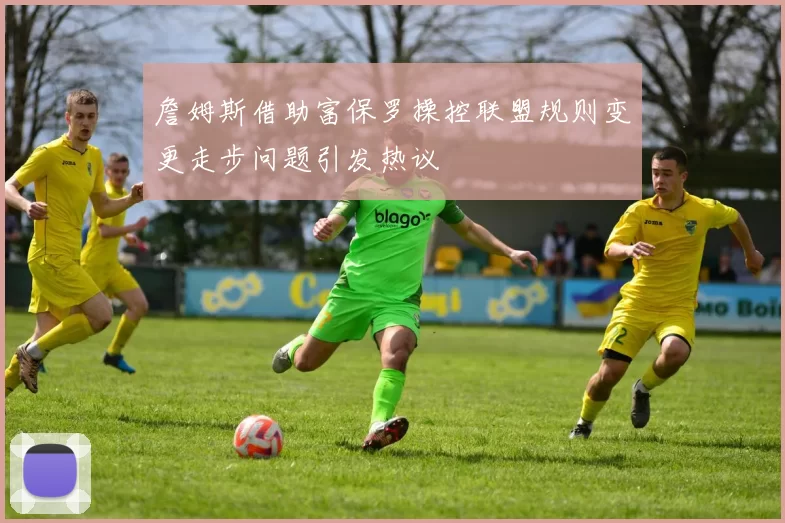 詹姆斯借助富保罗操控联盟规则变更走步问题引发热议