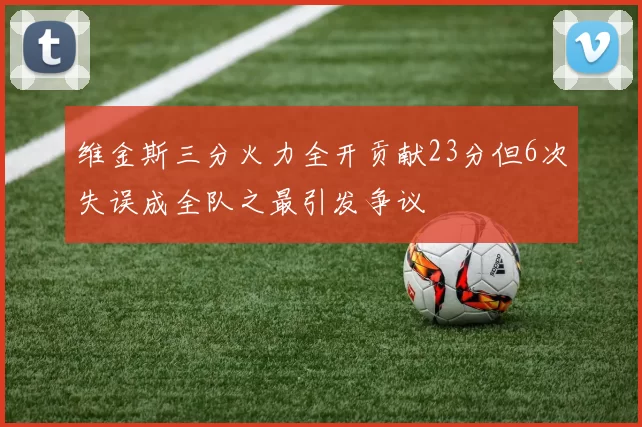 维金斯三分火力全开贡献23分但6次失误成全队之最引发争议