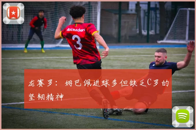 龙赛罗：姆巴佩进球多但缺乏C罗的坚韧精神