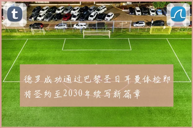 德罗成功通过巴黎圣日耳曼体检即将签约至2030年续写新篇章