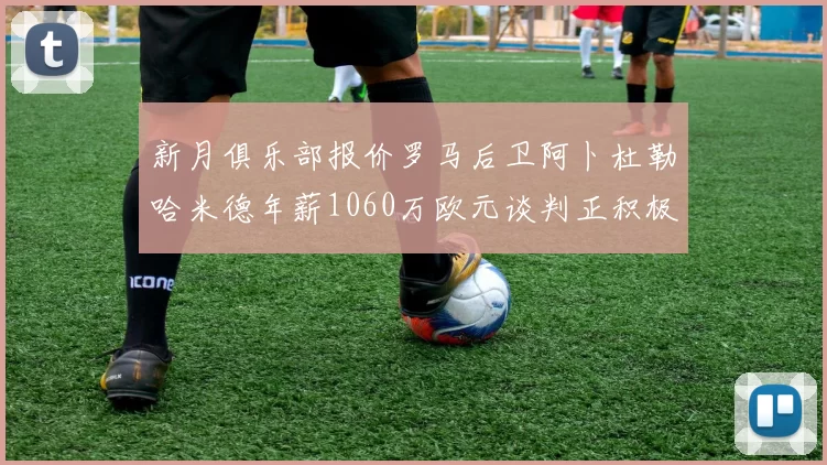 新月俱乐部报价罗马后卫阿卜杜勒哈米德年薪1060万欧元谈判正积极进行中
