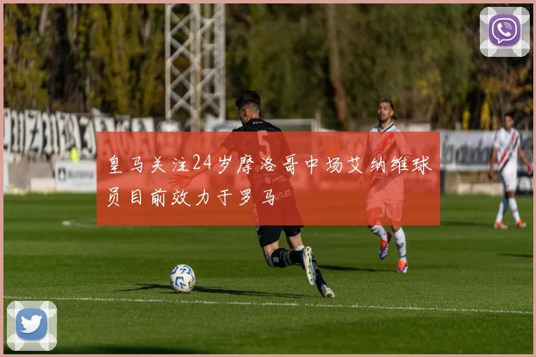 皇马关注24岁摩洛哥中场艾纳维球员目前效力于罗马