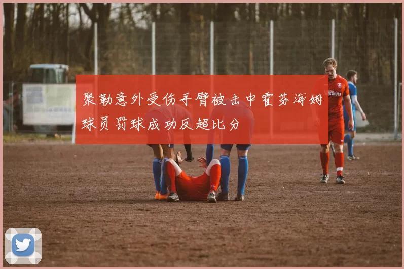 聚勒意外受伤手臂被击中霍芬海姆球员罚球成功反超比分