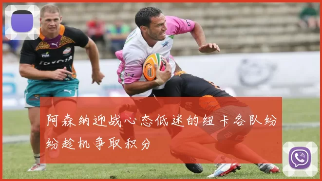 阿森纳迎战心态低迷的纽卡各队纷纷趁机争取积分