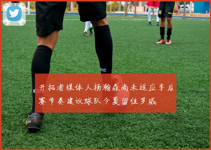 开拓者媒体人杨瀚森尚未适应季后赛节奏建议球队今夏留住罗威